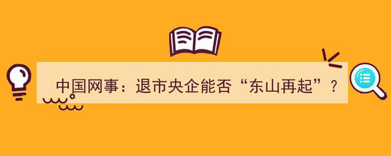 中国网事,退市央企能否重振旗鼓，实现“东山再起”？"/