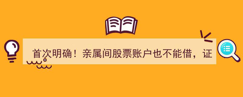 首次明确禁令！亲属间股票账户借出亦违规，证监会开出顶格罚单震惊市场"/