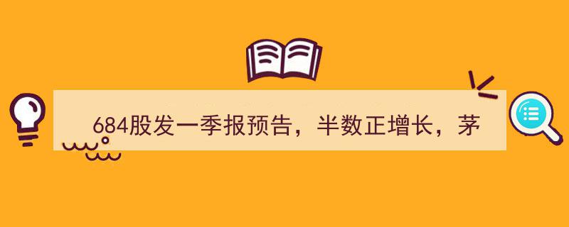 684家公司一季度报预告亮相，半数企业正增长，茅台预增30%，106股预增超1倍，3股预增暴增超20倍"/