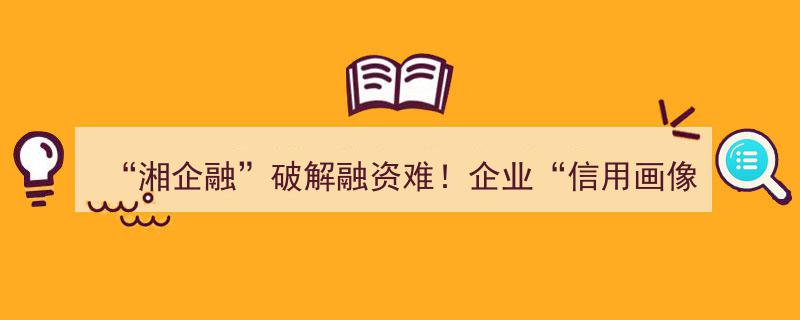 湘企融创新融资模式,企业信用画像助力贷款，专属通道解融资难题快速放款"/