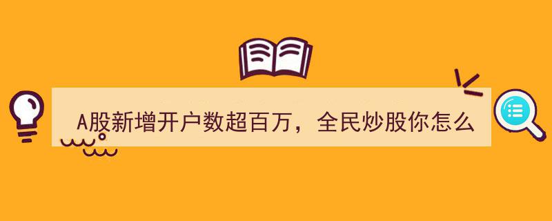 A股开户热潮,新增百万开户，全民炒股现象背后的思考"/