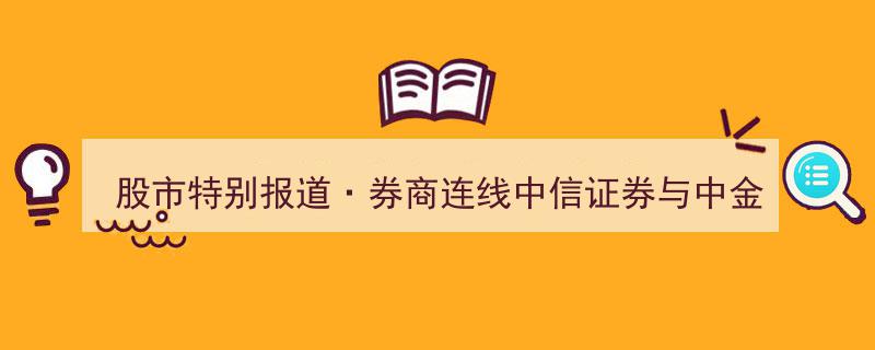 股市特别报道,券商连线——中信证券与中金公司联手上报SFISF重大动态"/