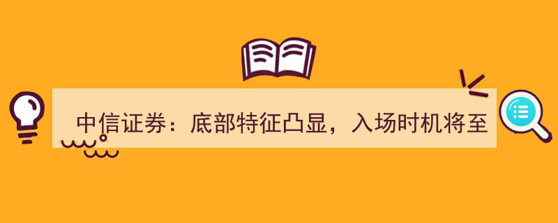 中信证券分析,底部特征明显，投资者入场时机指日可待"/