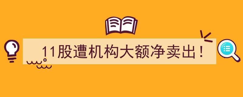11只股票遭遇机构大额净卖出，市场风向突变？"/