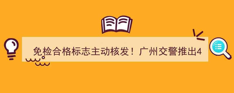 “广州交警创新服务，免检合格标志主动核发！四大便民举措惠及市民”"/