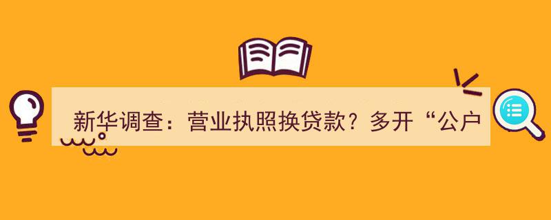 新华调查揭露,营业执照变贷款陷阱，公户滥用成多卖钱手段？谨防不法行为！"/