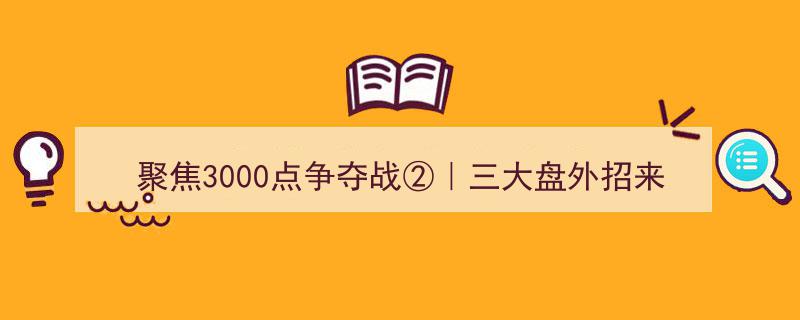 聚焦3000点争夺战②,大盘外招三重扰，破解之道揭秘"/