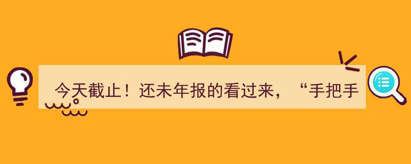 今天截止！手把手教你轻松报完年报，还未年报的速看！"/