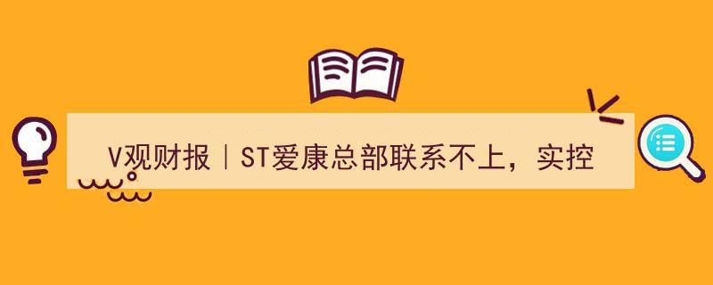 V观财报｜ST爱康总部神秘失联，实控人消失在视野，投资者维权怒吼，律师解读索赔新路径！"/
