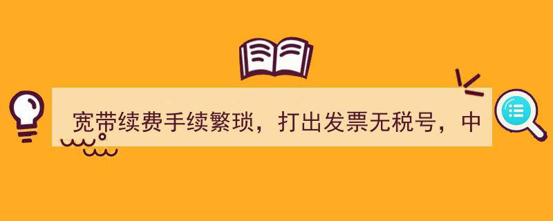 中国电信回应“误会”,宽带续费手续繁琐问题及发票无税号疑虑"/