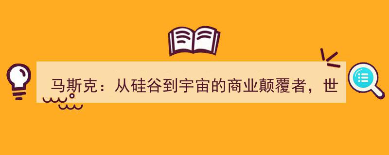 马斯克,硅谷奇才的宇宙征途，世界首富万亿帝国缔造者与星辰大海梦想家"/