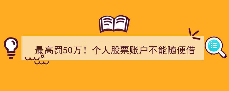 最高罚款50万！警惕,个人股票账户绝不能随意借人使用"/