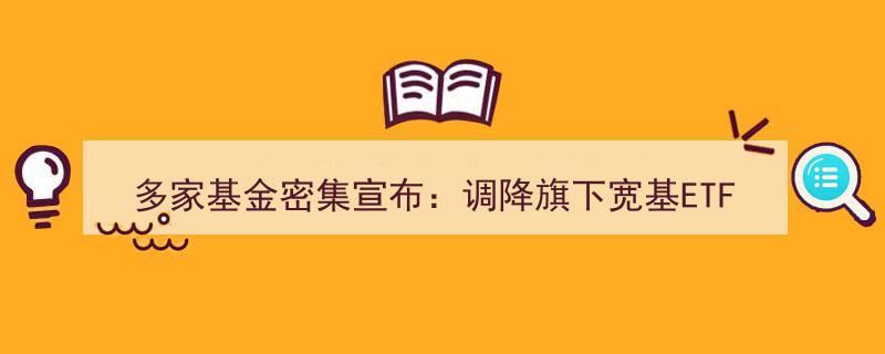 多家基金公司集体发力,旗下宽基ETF产品费率大幅下调！"/