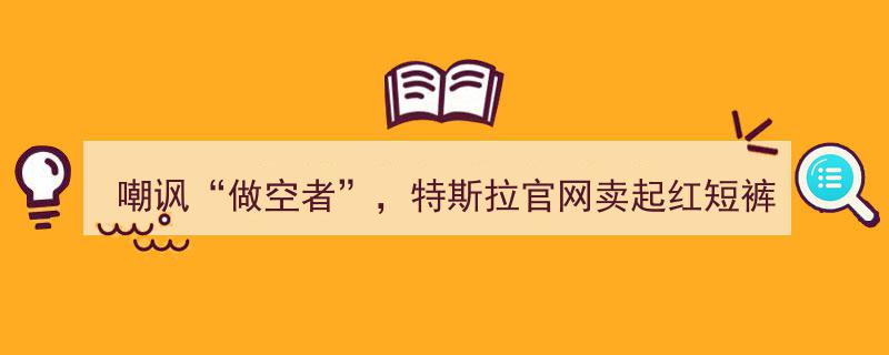 特斯拉官网大胆“嘲讽”做空者，红短裤促销引热议"/