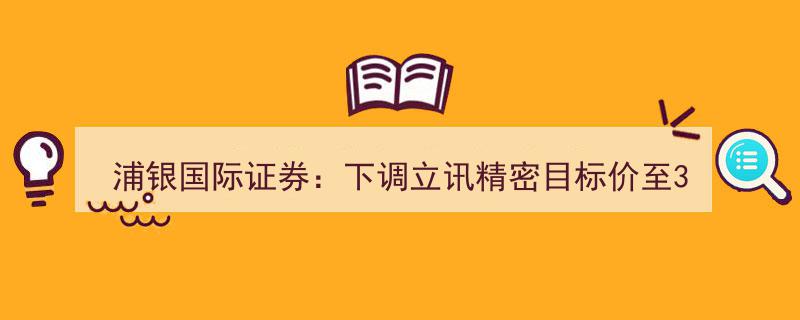 浦银国际证券下调立讯精密目标价至37.2元，同步给出买入评级推荐"/