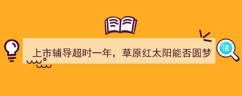 草原红太阳上市辅导逾期一年,A股梦能否成真？"/