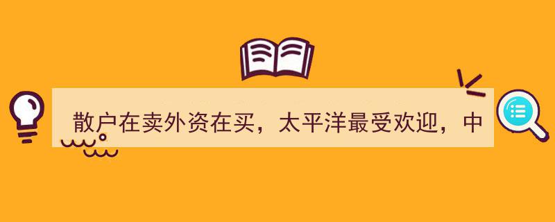 散户纷纷离场外资逆势抄底，太平洋保险受热捧，中信证券遭遇抛售潮"/
