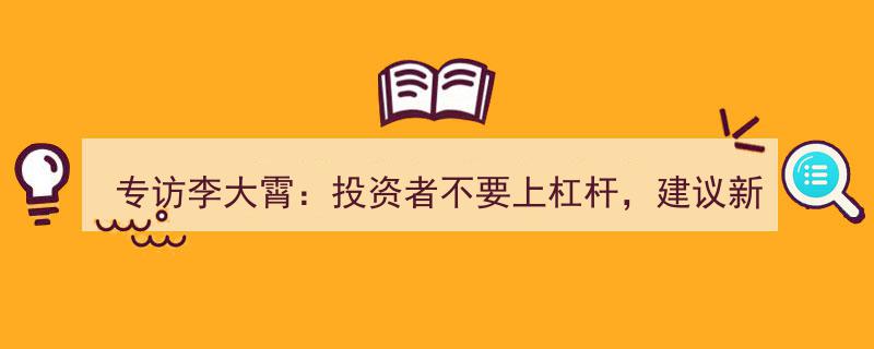 专访李大霄,警惕杠杆风险，新股民宜先投资基金再涉足股票市场"/