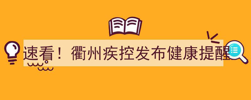 速看！衢州疾控发布紧急健康提醒,这些事项务必重视！"/