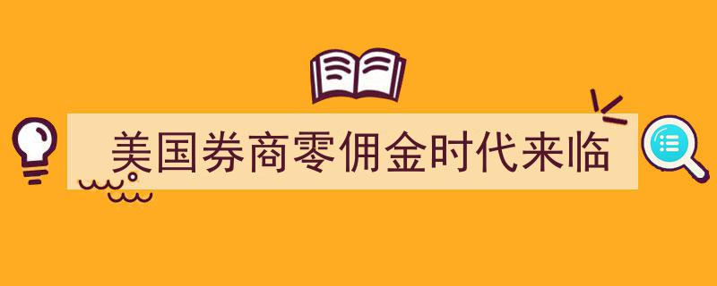 美国券商零佣金时代盛大开启,革新交易新纪元"/