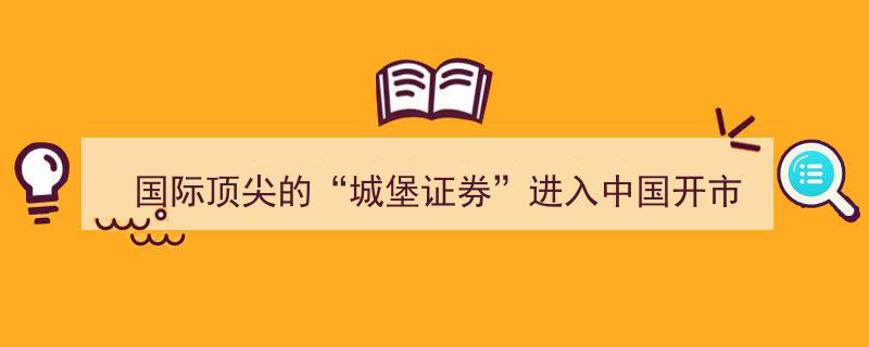 国际顶尖城堡证券华丽登陆中国市场，开启全新开市篇章"/