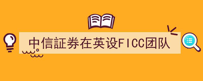 中信证券布局海外，在英国设立FICC专业团队拓展国际业务"/