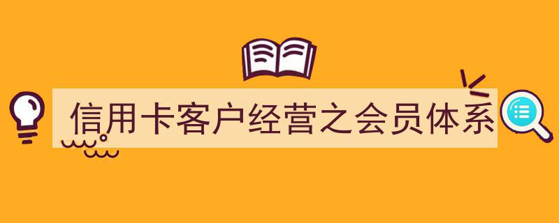 信用卡客户经营攻略,构建高效会员体系策略"/