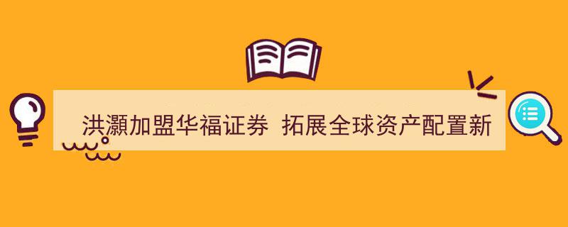 洪灝加盟华福证券，引领拓展全球资产配置新版图"/