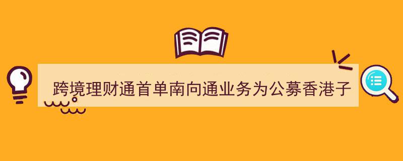 跨境理财通首单南向通业务,公募香港子公司成功管理债券基金创新案例"/