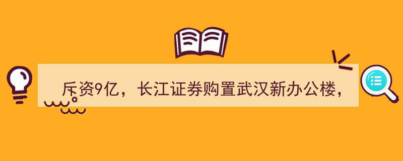 “斥资9亿打造新地标！长江证券武汉新办公楼落成，上半年利润已足额覆盖买楼支出，券商沪上置业热潮再起”"/