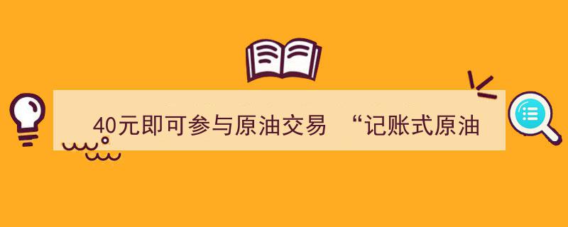 40元门槛开启原油交易新纪元,记账式原油低门槛交易受投资者青睐"/