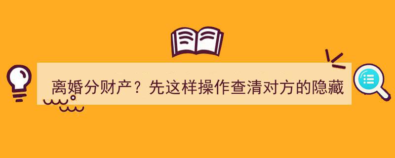 离婚分财产？揭秘高效策略,先这样操作查清对方隐藏财产！"/