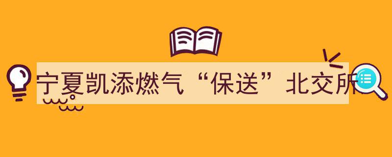 宁夏凯添燃气成功保送登陆北交所，开启新篇章"/