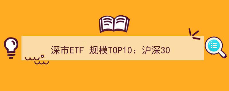 深市ETF规模TOP10榜单揭晓,沪深300ETF、创业板ETF领跑，港股通互联网ETF跃居第三"/