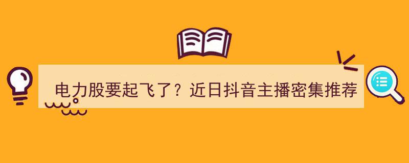 电力股蓄势待发？抖音主播热推，投资良机是否来临？"/