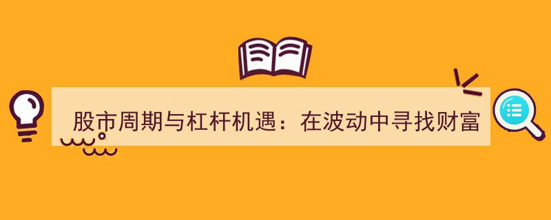 股市周期解析,杠杆运用解锁波动中的财富增长密码"/