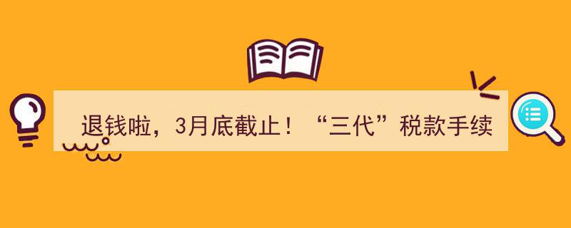 速来！3月底前必看——“三代”税款手续费退付操作指南，退钱啦！"/