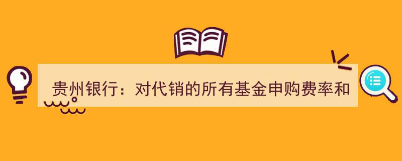贵州银行推出福利,代销基金申购及定投费率享1折优惠"/