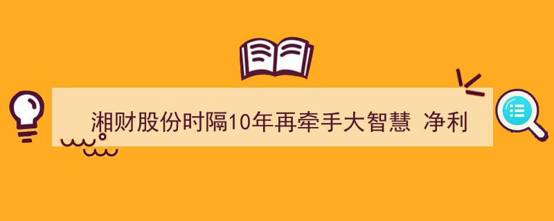 湘财股份与“大智慧”十年重逢，净利润起伏引关注,一降一亏重组效果待考"/