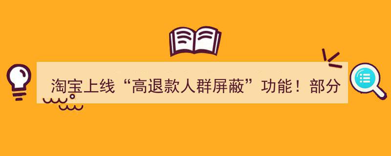 淘宝新推“高退款人群屏蔽”功能！商家热议,退货率高或因运费险成诱因"/