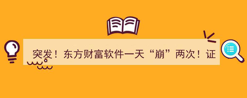 突发！东方财富软件惊现两次“崩盘”，证监会明确,30分钟内故障即定义为“重大事件”"/