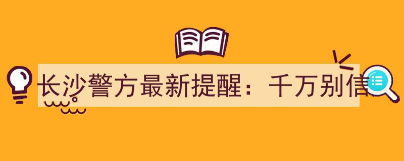 长沙警方最新提醒,千万别信！这些常见骗局，市民务必提高警惕！"/