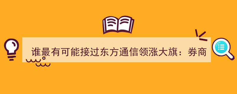 东方通信领涨大旗接力者揭晓,券商研报力荐5大龙头股最受青睐"/