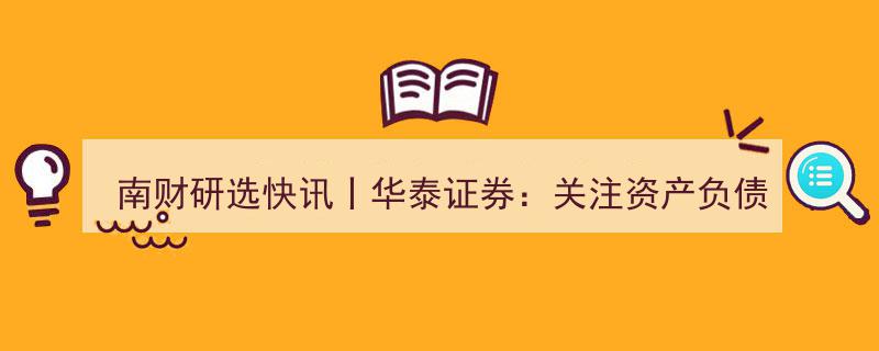 南财研选快讯丨华泰证券强调,聚焦头部券商，优先选择资产负债表运用力强、业绩稳健增长者"/