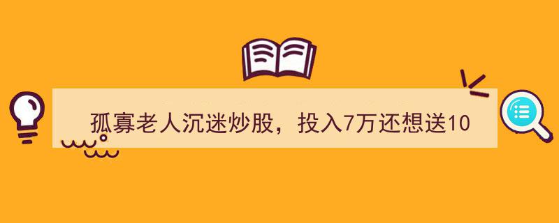 孤寡老人炒股陷骗局,投入7万心不死，欲再送10万给“专家”"/