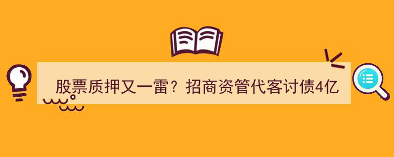 股票质押风波再起,招商资管代客追讨4亿债务，券商涉案两起诉讼，定向资管风险频现引关注！"/