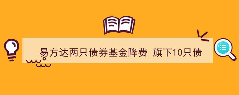 易方达创新举措,旗下两只债券基金降费，10只债券指数基金年费率统一降至0.15%"/