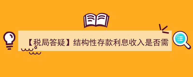 【税局答疑】结构性存款利息收入增值税缴纳指南解析"/