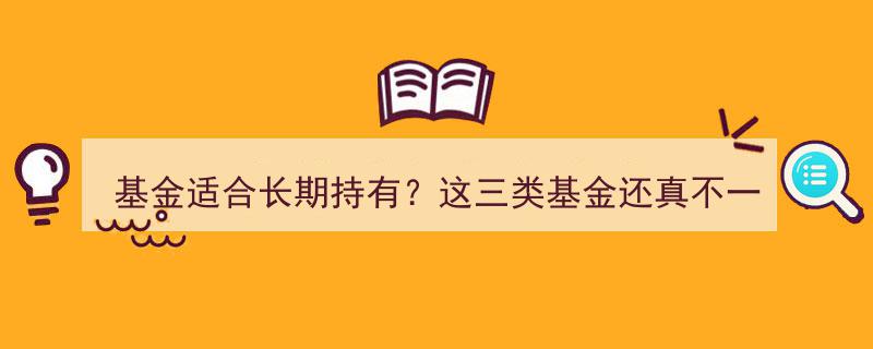 基金投资揭秘,适合长期持有的三类基金，真相可能并非你想的那样"/