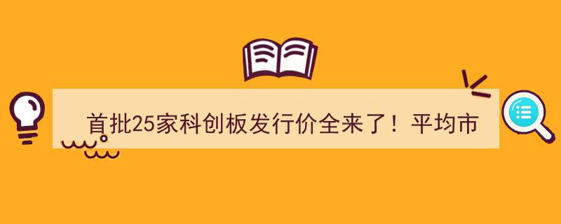 科创板首批25家公司发行价揭晓！平均市盈率49倍，募资370亿，最后11家申购攻略速览（完整名单）"/